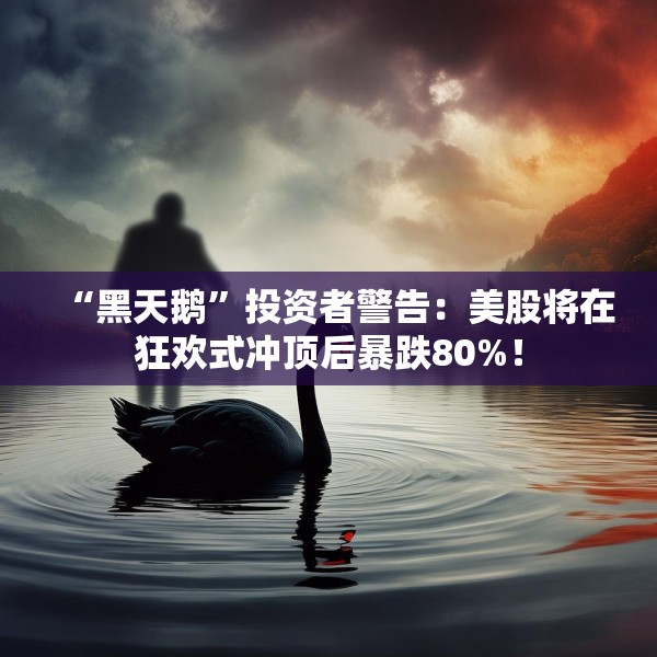 “黑天鹅”投资者警告：美股将在狂欢式冲顶后暴跌80%！