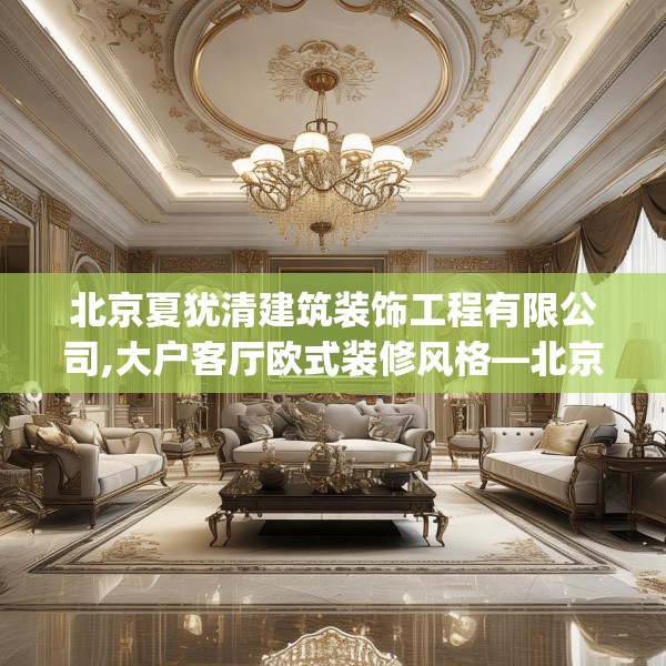 北京夏犹清建筑装饰工程有限公司,大户客厅欧式装修风格—北京夏犹清建筑装饰工程有限公司224.a100b101c104fgy.111wew