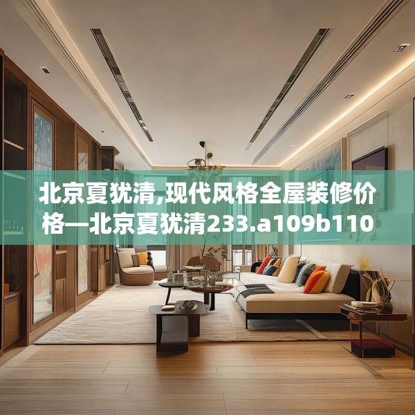 北京夏犹清,现代风格全屋装修价格—北京夏犹清233.a109b110c113fgy.120bnbn