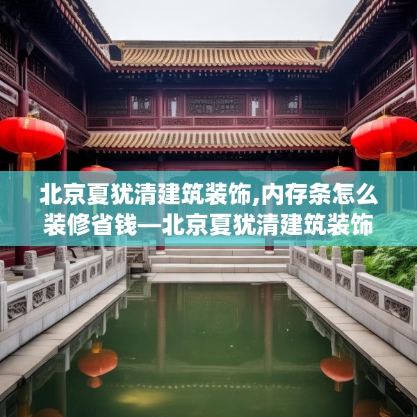 北京夏犹清建筑装饰,内存条怎么装修省钱—北京夏犹清建筑装饰421.a297b298c301fgy.308fdsfds