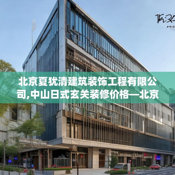 北京夏犹清建筑装饰工程有限公司,中山日式玄关装修价格—北京夏犹清建筑装饰工程有限公司242.a118b119c122fgy.129wew