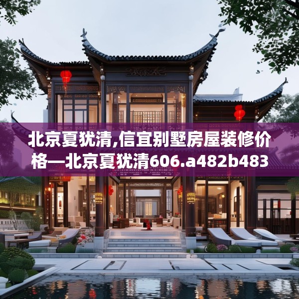 北京夏犹清,信宜别墅房屋装修价格—北京夏犹清606.a482b483c486fgy.493lkjl