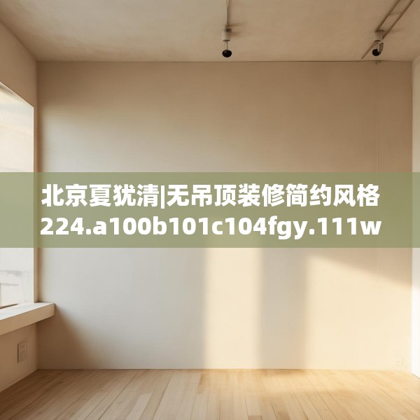北京夏犹清|无吊顶装修简约风格224.a100b101c104fgy.111wew