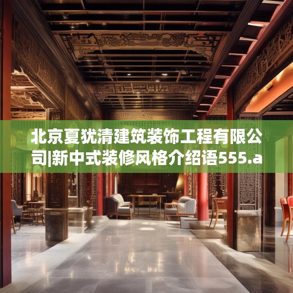 北京夏犹清建筑装饰工程有限公司|新中式装修风格介绍语555.a431b432c435fgy.442fhsg