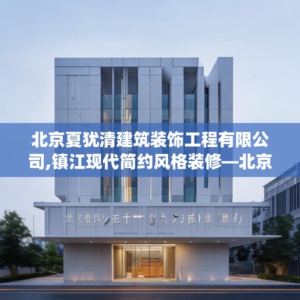 北京夏犹清建筑装饰工程有限公司,镇江现代简约风格装修—北京夏犹清建筑装饰工程有限公司157.a33b34c37fgy.44poiy