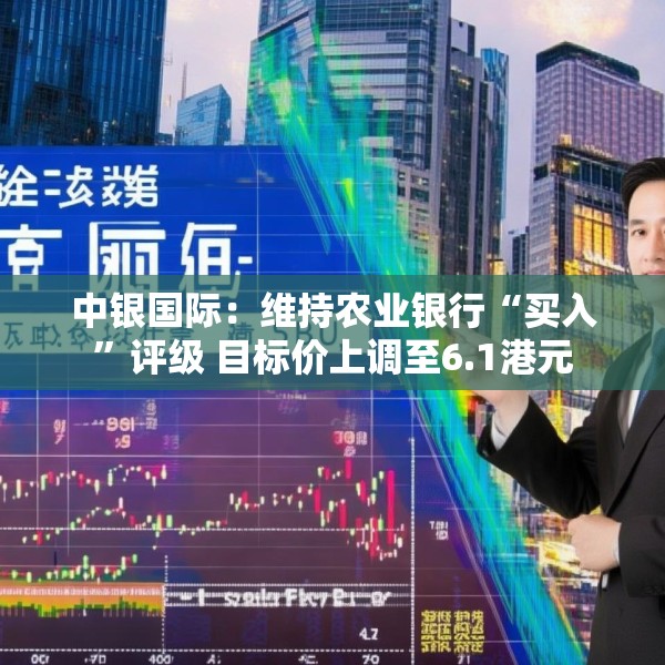中银国际：维持农业银行“买入”评级 目标价上调至6.1港元