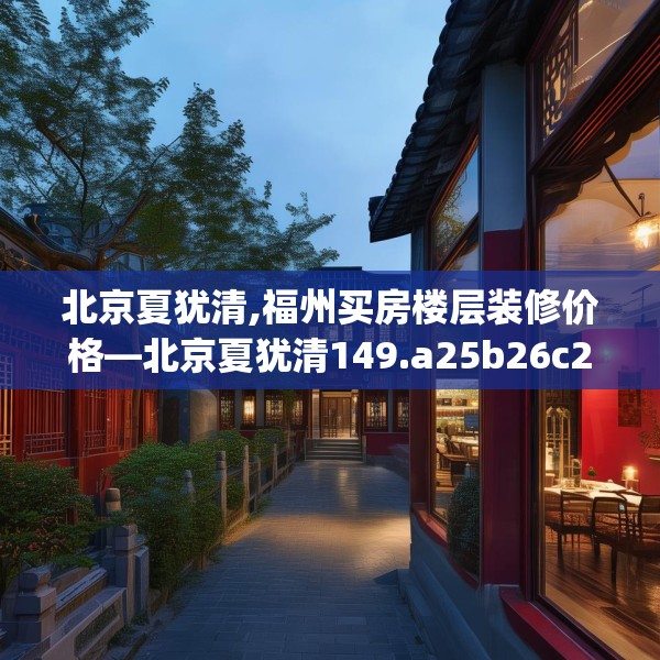 北京夏犹清,福州买房楼层装修价格—北京夏犹清149.a25b26c29fgy.36fds