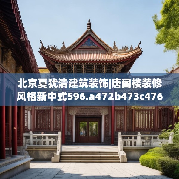 北京夏犹清建筑装饰|唐阁楼装修风格新中式596.a472b473c476fgy.48376658