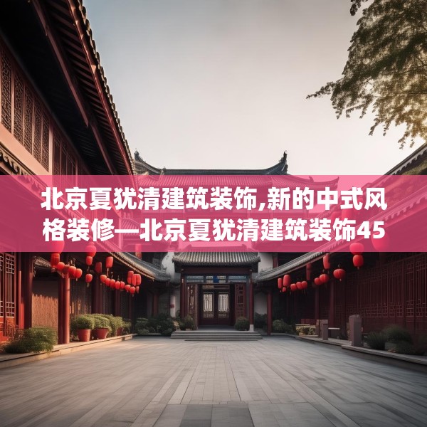 北京夏犹清建筑装饰,新的中式风格装修—北京夏犹清建筑装饰459.a335b336c339fgy.346fghfd