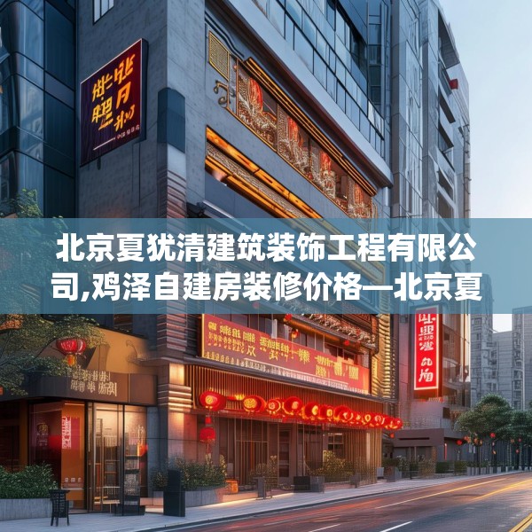 北京夏犹清建筑装饰工程有限公司,鸡泽自建房装修价格—北京夏犹清建筑装饰工程有限公司210.a86b87c90fgy.97lkjl