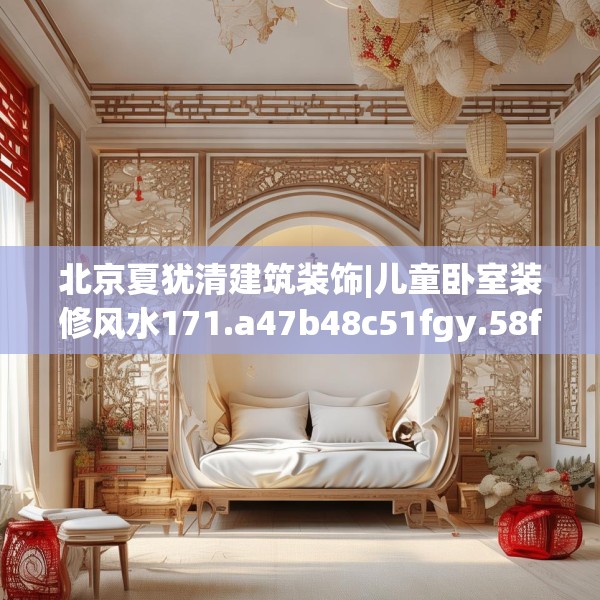 北京夏犹清建筑装饰|儿童卧室装修风水171.a47b48c51fgy.58fghfd