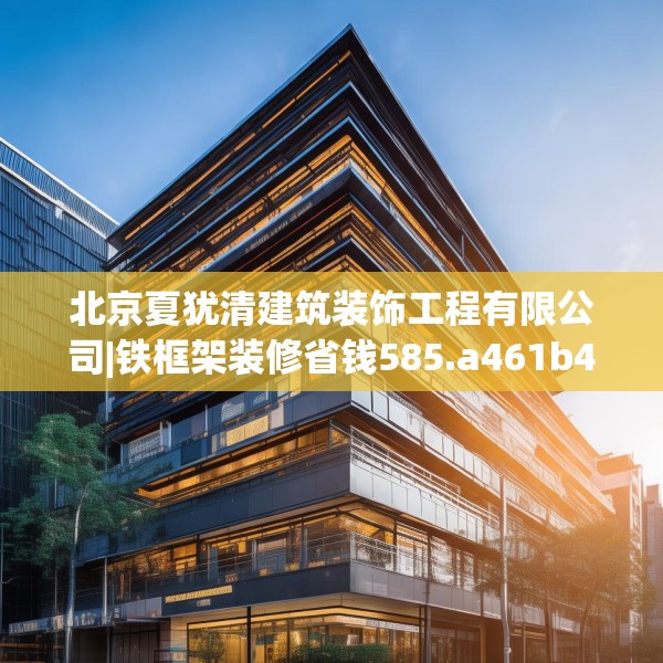北京夏犹清建筑装饰工程有限公司|铁框架装修省钱585.a461b462c465fgy.472fghfd