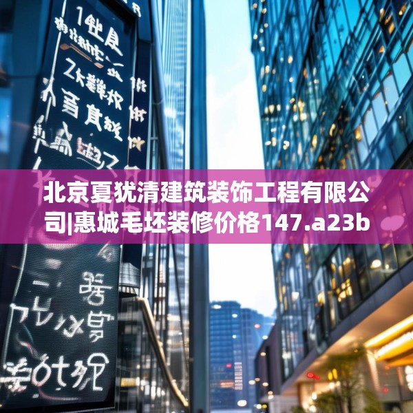 北京夏犹清建筑装饰工程有限公司|惠城毛坯装修价格147.a23b24c27fgy.34uyk