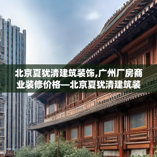 北京夏犹清建筑装饰,广州厂房商业装修价格—北京夏犹清建筑装饰230.a106b107c110fgy.117xczxv