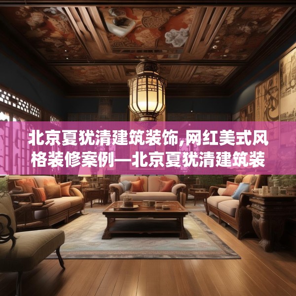 北京夏犹清建筑装饰,网红美式风格装修案例—北京夏犹清建筑装饰492.a368b369c372fgy.379dsfds