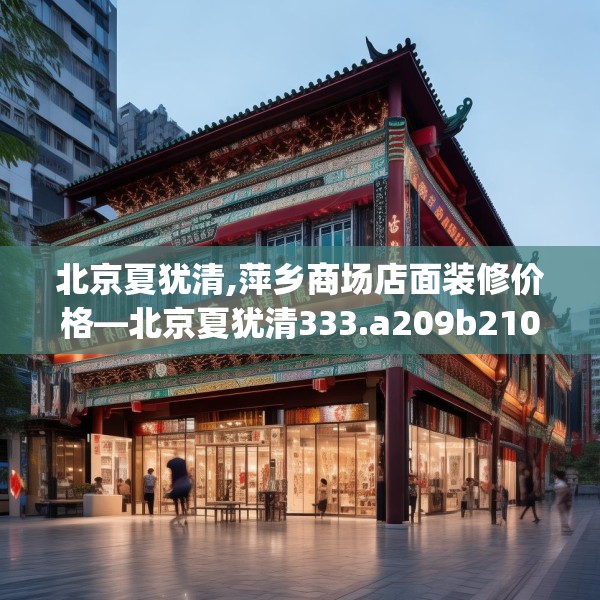 北京夏犹清,萍乡商场店面装修价格—北京夏犹清333.a209b210c213fgy.220fghfd