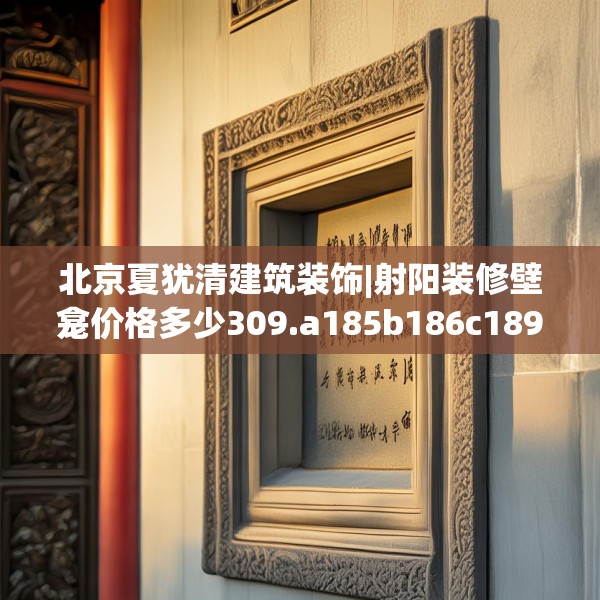 北京夏犹清建筑装饰|射阳装修壁龛价格多少309.a185b186c189fgy.196uyk