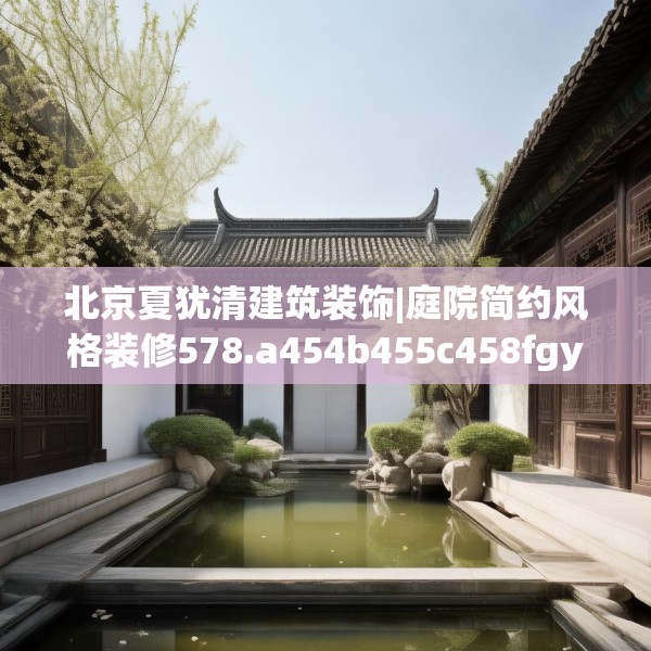 北京夏犹清建筑装饰|庭院简约风格装修578.a454b455c458fgy.46576659