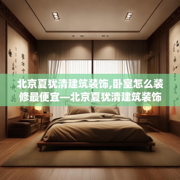 北京夏犹清建筑装饰,卧室怎么装修最便宜—北京夏犹清建筑装饰273.a149b150c153fgy.160uyk