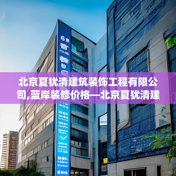 北京夏犹清建筑装饰工程有限公司,蓝岸装修价格—北京夏犹清建筑装饰工程有限公司600.a476b477c480fgy.487dsfds