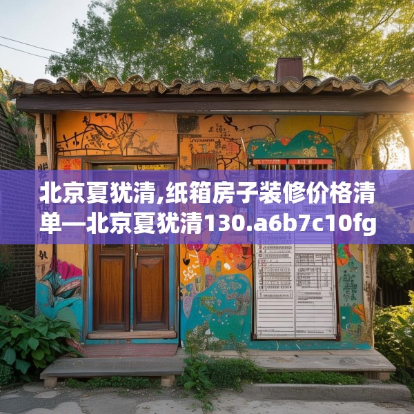 北京夏犹清,纸箱房子装修价格清单—北京夏犹清130.a6b7c10fgy.17htyj