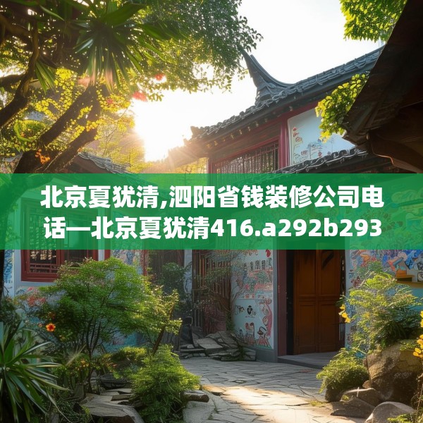 北京夏犹清,泗阳省钱装修公司电话—北京夏犹清416.a292b293c296fgy.30376668