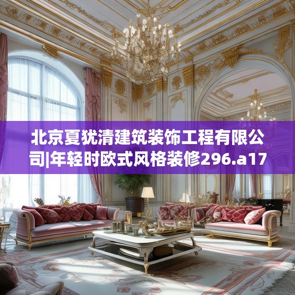 北京夏犹清建筑装饰工程有限公司|年轻时欧式风格装修296.a172b173c176fgy.183wew