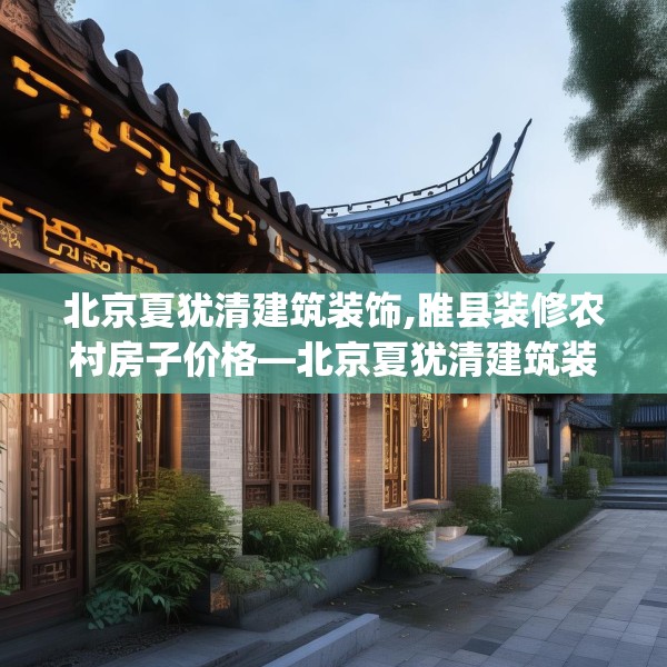 北京夏犹清建筑装饰,睢县装修农村房子价格—北京夏犹清建筑装饰545.a421b422c425fgy.432fds