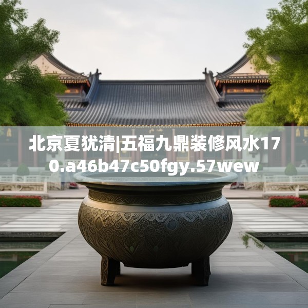 北京夏犹清|五福九鼎装修风水170.a46b47c50fgy.57wew