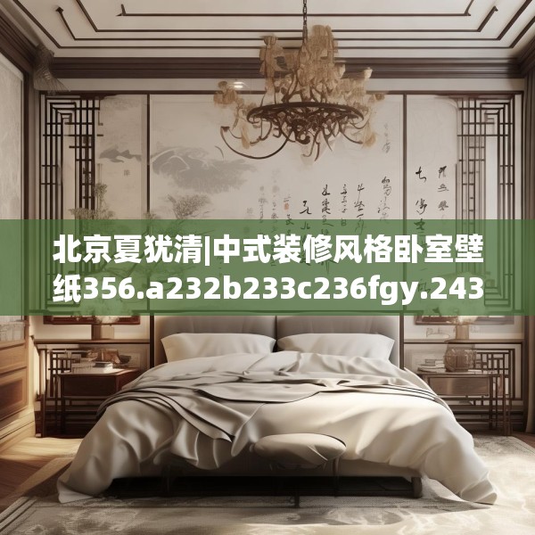 北京夏犹清|中式装修风格卧室壁纸356.a232b233c236fgy.243xczxv