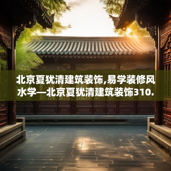 北京夏犹清建筑装饰,易学装修风水学—北京夏犹清建筑装饰310.a186b187c190fgy.197htyj