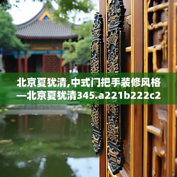北京夏犹清,中式门把手装修风格—北京夏犹清345.a221b222c225fgy.232uyk