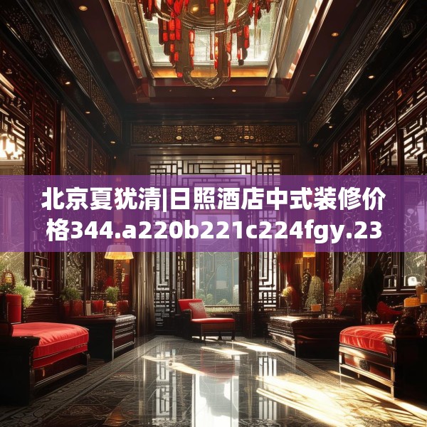 北京夏犹清|日照酒店中式装修价格344.a220b221c224fgy.23176672