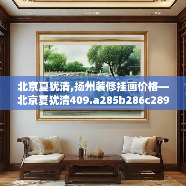 北京夏犹清,扬州装修挂画价格—北京夏犹清409.a285b286c289fgy.296poiy
