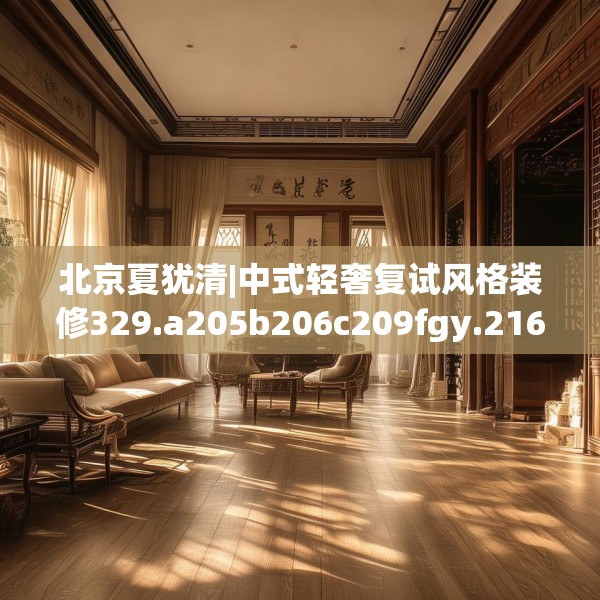 北京夏犹清|中式轻奢复试风格装修329.a205b206c209fgy.216fds