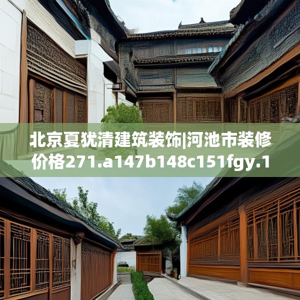 北京夏犹清建筑装饰|河池市装修价格271.a147b148c151fgy.158jhhj