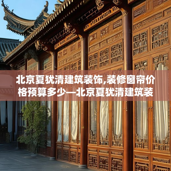 北京夏犹清建筑装饰,装修窗帘价格预算多少—北京夏犹清建筑装饰542.a418b419c422fgy.42976661
