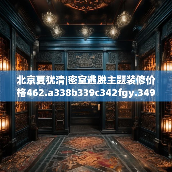 北京夏犹清|密室逃脱主题装修价格462.a338b339c342fgy.349lkjl