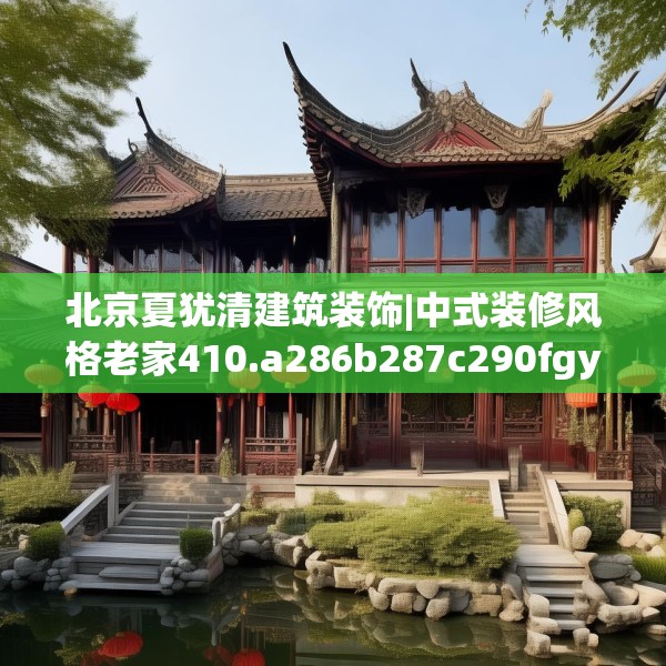 北京夏犹清建筑装饰|中式装修风格老家410.a286b287c290fgy.297xczxv