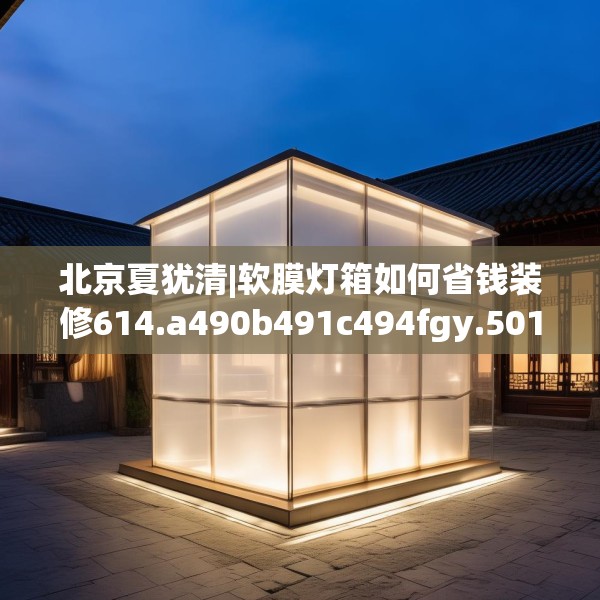 北京夏犹清|软膜灯箱如何省钱装修614.a490b491c494fgy.50176657