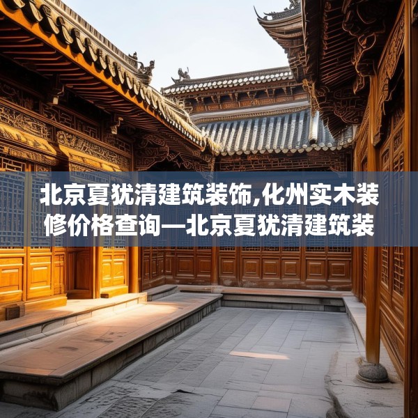 北京夏犹清建筑装饰,化州实木装修价格查询—北京夏犹清建筑装饰590.a466b467c470fgy.477xczxv