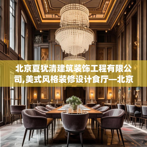 北京夏犹清建筑装饰工程有限公司,美式风格装修设计食厅—北京夏犹清建筑装饰工程有限公司307.a183b184c187fgy.194jhhj