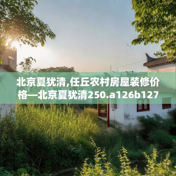 北京夏犹清,任丘农村房屋装修价格—北京夏犹清250.a126b127c130fgy.137dewqe