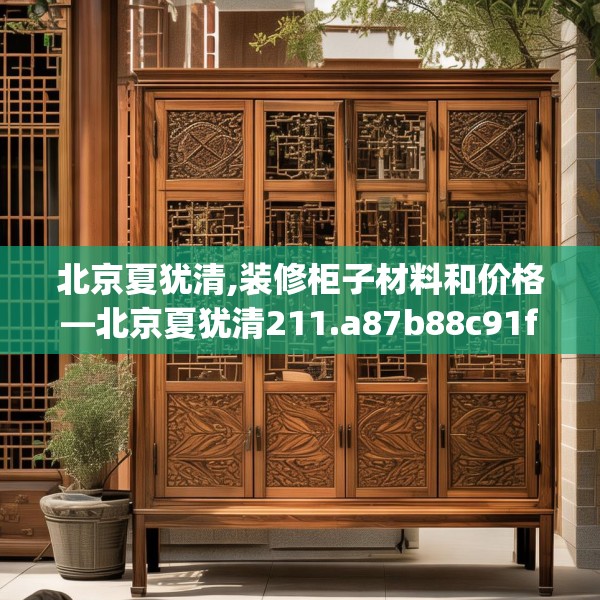 北京夏犹清,装修柜子材料和价格—北京夏犹清211.a87b88c91fgy.98poiy