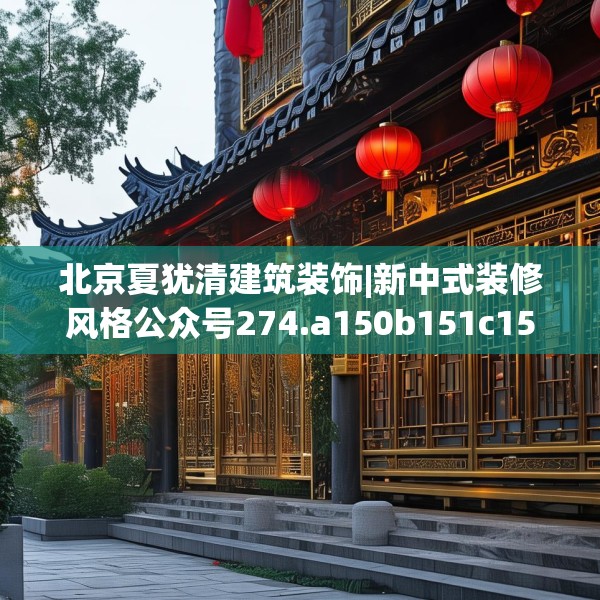 北京夏犹清建筑装饰|新中式装修风格公众号274.a150b151c154fgy.161htyj