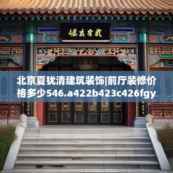 北京夏犹清建筑装饰|前厅装修价格多少546.a422b423c426fgy.433dsfds