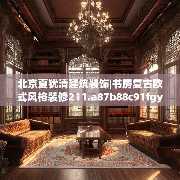 北京夏犹清建筑装饰|书房复古欧式风格装修211.a87b88c91fgy.98poiy