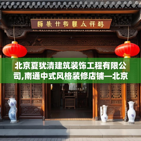 北京夏犹清建筑装饰工程有限公司,南通中式风格装修店铺—北京夏犹清建筑装饰工程有限公司509.a385b386c389fgy.396fds