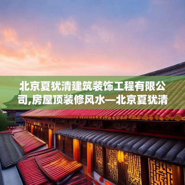 北京夏犹清建筑装饰工程有限公司,房屋顶装修风水—北京夏犹清建筑装饰工程有限公司392.a268b269c272fgy.279xczxv