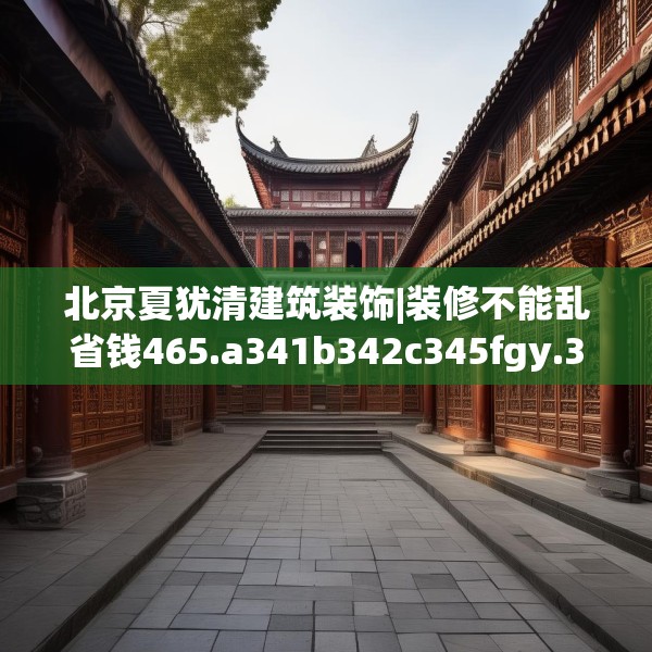 北京夏犹清建筑装饰|装修不能乱省钱465.a341b342c345fgy.352fhsg